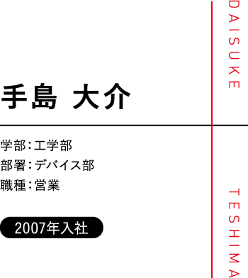 手島 大介/学部：工学部/部署：デバイス部/職種：営業/2007年入社